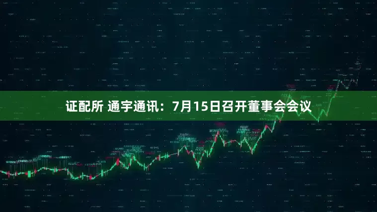 证配所 通宇通讯：7月15日召开董事会会议
