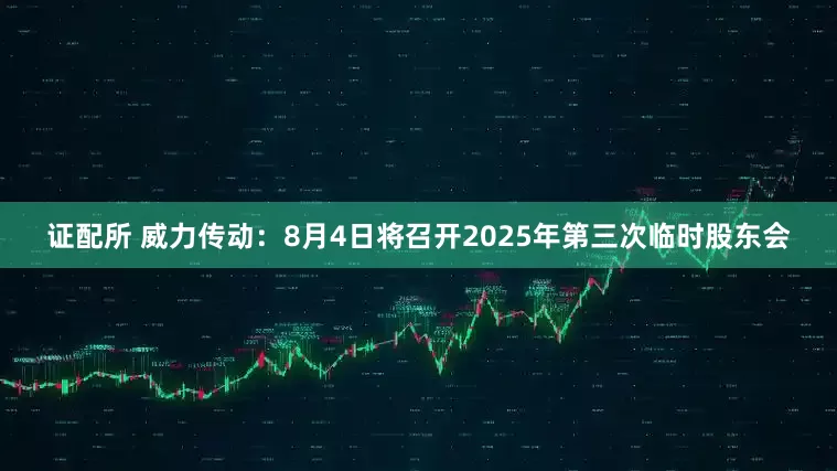 证配所 威力传动：8月4日将召开2025年第三次临时股东会